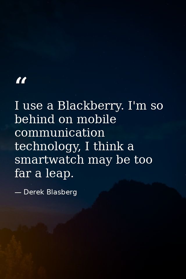 I use a Blackberry. I'm so behind on mobile communication technology, I think a smartwatch may be too far a leap. — Derek Blasberg