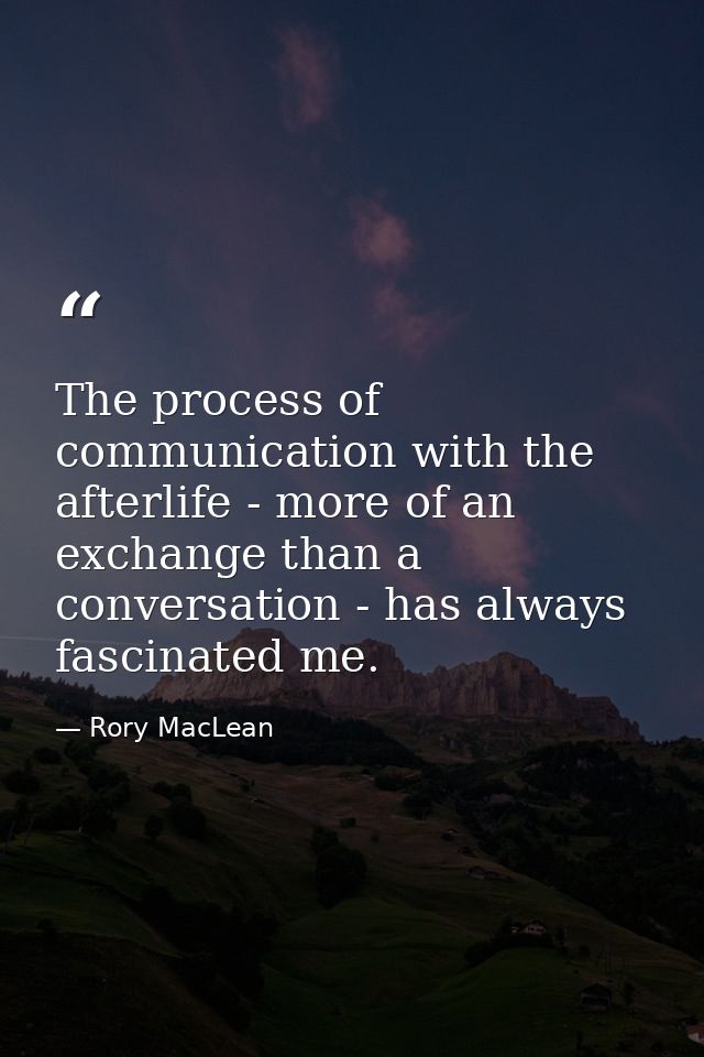 The process of communication with the afterlife - more of an exchange than a conversation - has always fascinated me. — Rory MacLean