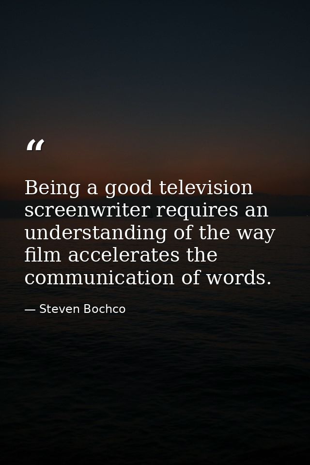 Being a good television screenwriter requires an understanding of the way film accelerates the communication of words. — Steven Bochco