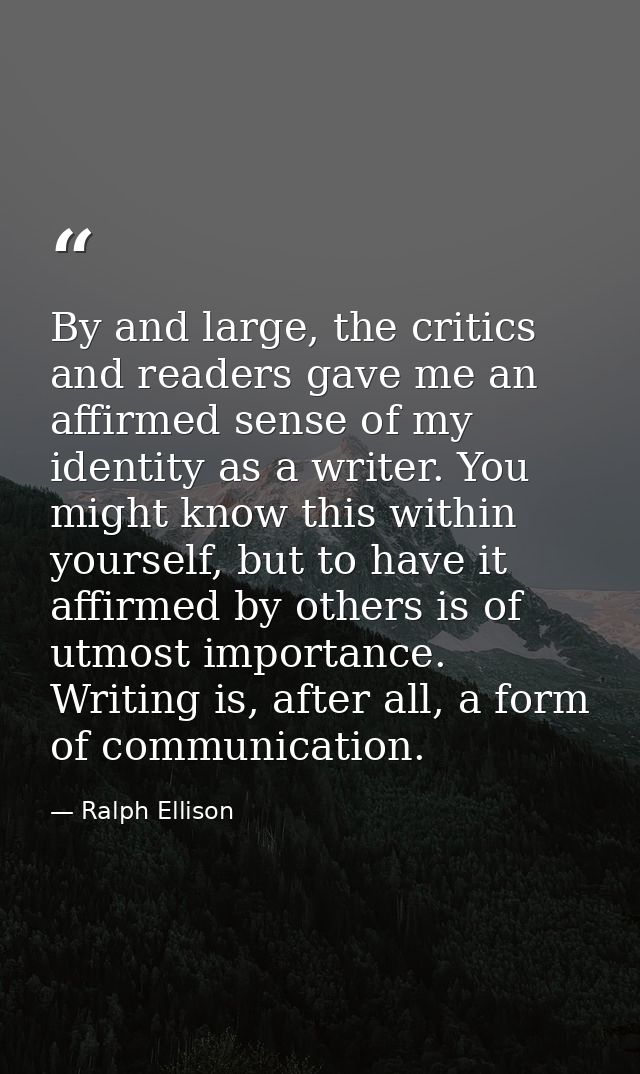 By and large, the critics and readers gave me an affirmed sense of my identity as a writer. You might know this within y — Ralph Ellison