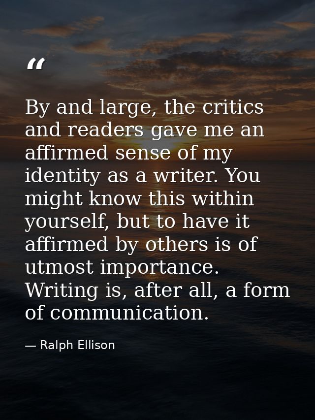 By and large, the critics and readers gave me an affirmed sense of my identity as a writer. You might know this within y — Ralph Ellison
