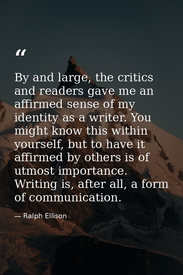 By and large, the critics and readers gave me an affirmed sense of my identity as a writer. You might know this within y — Ralph Ellison