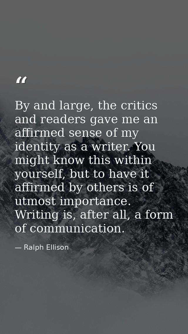 By and large, the critics and readers gave me an affirmed sense of my identity as a writer. You might know this within y — Ralph Ellison