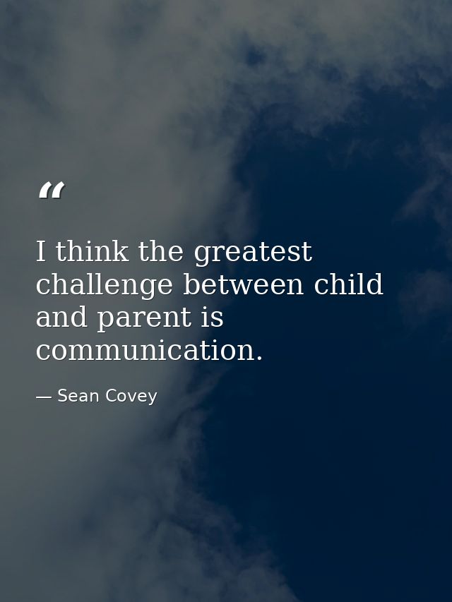 I think the greatest challenge between child and parent is communication. — Sean Covey