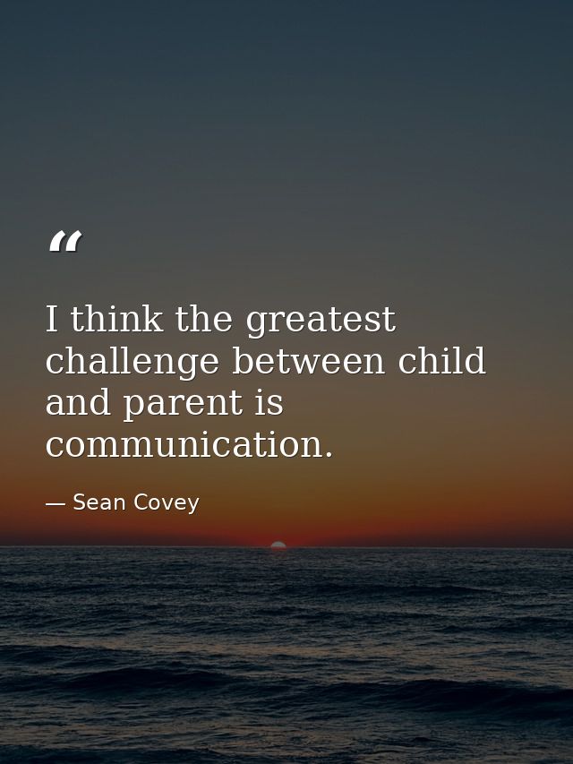 I think the greatest challenge between child and parent is communication. — Sean Covey