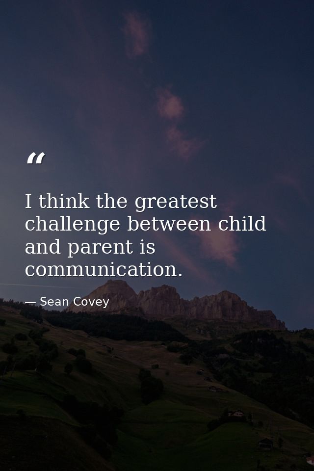 I think the greatest challenge between child and parent is communication. — Sean Covey
