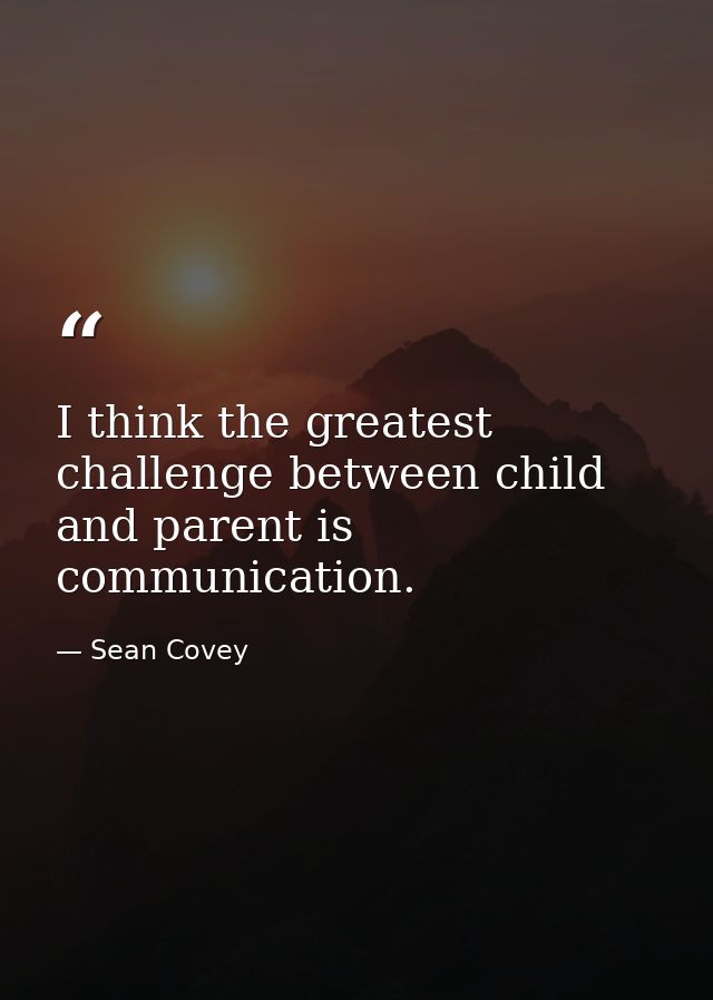 I think the greatest challenge between child and parent is communication. — Sean Covey