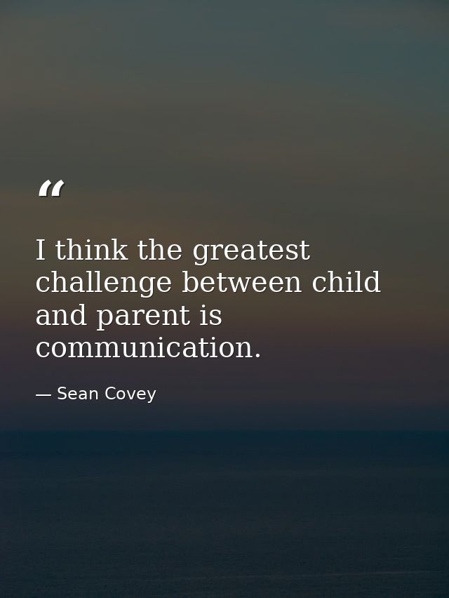 I think the greatest challenge between child and parent is communication. — Sean Covey