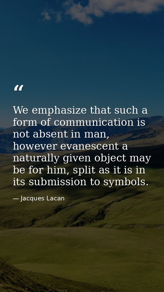 We emphasize that such a form of communication is not absent in man, however evanescent a naturally given object may be  — Jacques Lacan