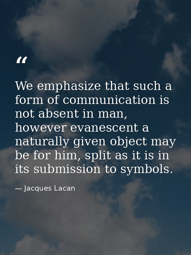 We emphasize that such a form of communication is not absent in man, however evanescent a naturally given object may be  — Jacques Lacan