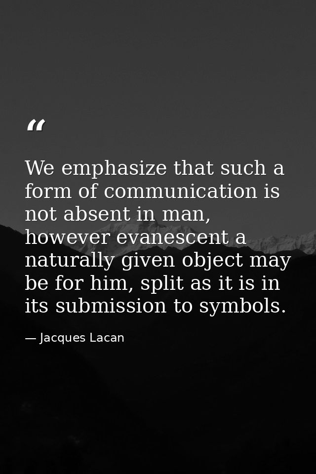 We emphasize that such a form of communication is not absent in man, however evanescent a naturally given object may be  — Jacques Lacan