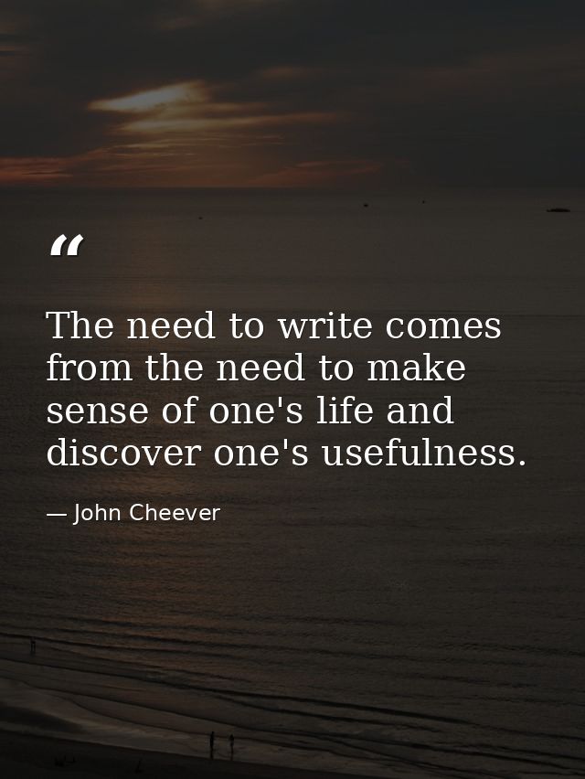The need to write comes from the need to make sense of one's life and discover one's usefulness. — John Cheever