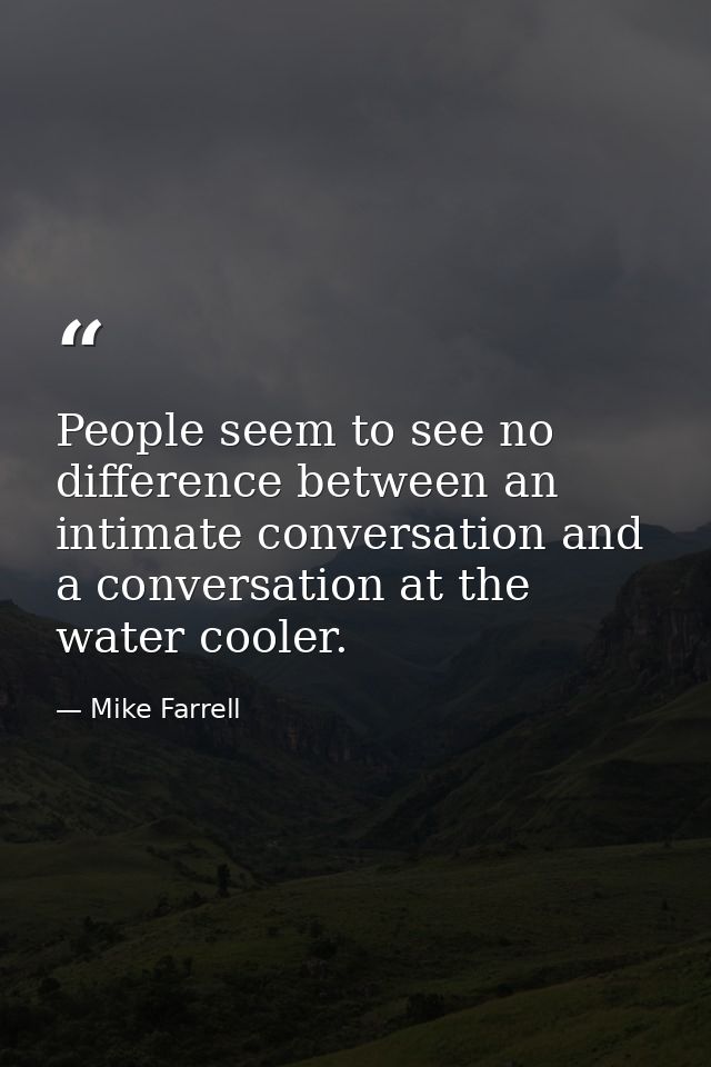 People seem to see no difference between an intimate conversation and a conversation at the water cooler. — Mike Farrell