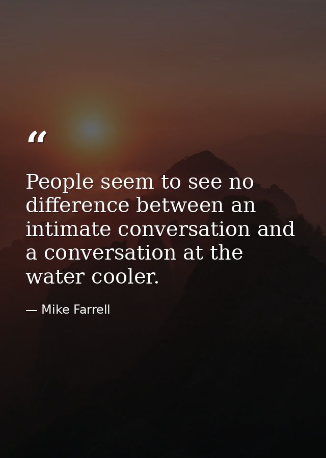People seem to see no difference between an intimate conversation and a conversation at the water cooler. — Mike Farrell