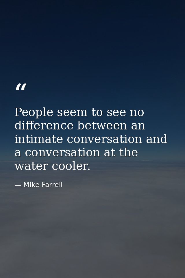 People seem to see no difference between an intimate conversation and a conversation at the water cooler. — Mike Farrell