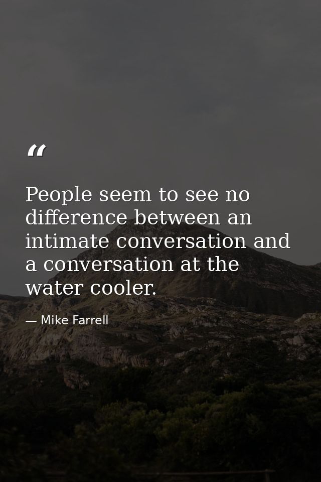 People seem to see no difference between an intimate conversation and a conversation at the water cooler. — Mike Farrell