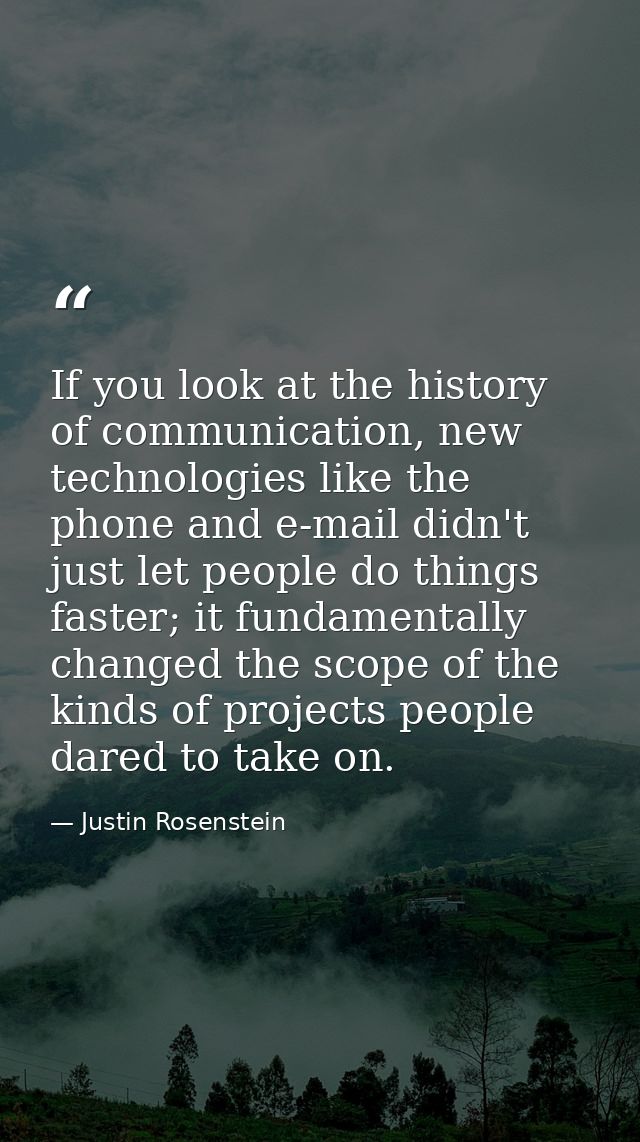 If you look at the history of communication, new technologies like the phone and e-mail didn't just let people do things — Justin Rosenstein