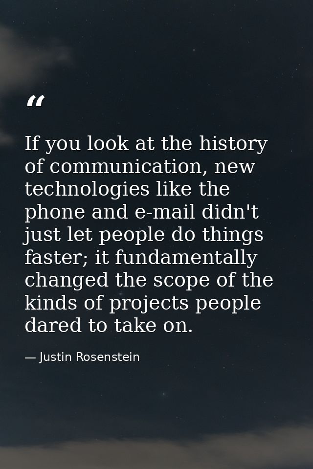 If you look at the history of communication, new technologies like the phone and e-mail didn't just let people do things — Justin Rosenstein