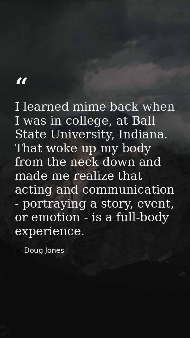 I learned mime back when I was in college, at Ball State University, Indiana. That woke up my body from the neck down an — Doug Jones