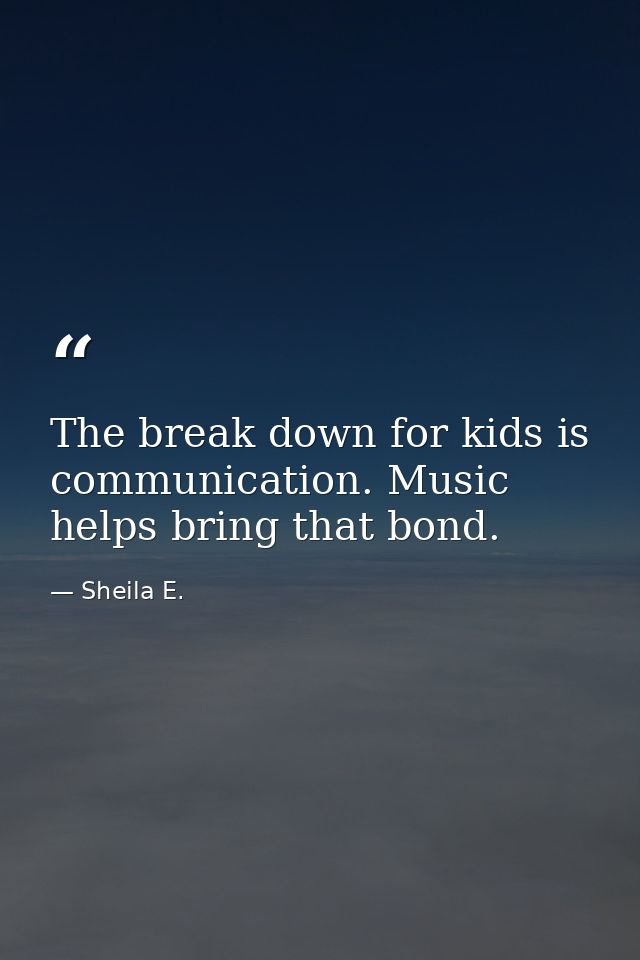The break down for kids is communication. Music helps bring that bond. — Sheila E.