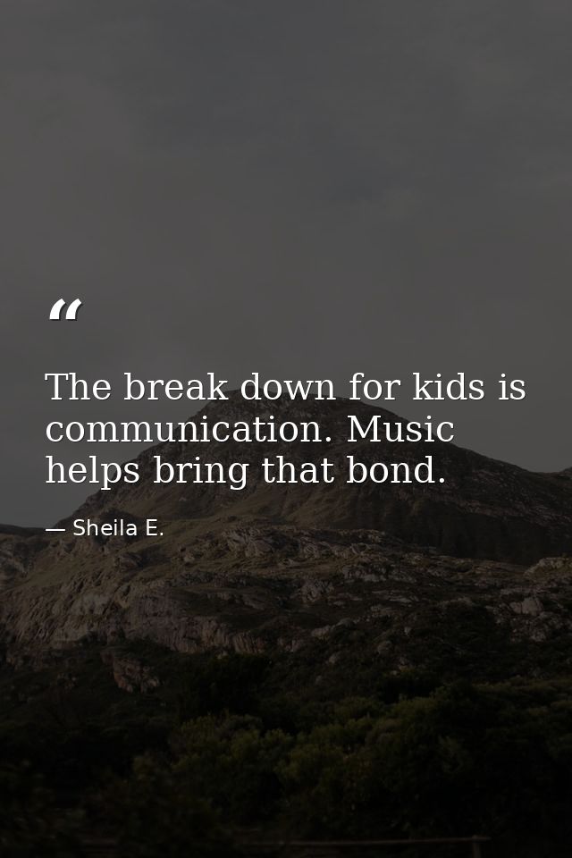 The break down for kids is communication. Music helps bring that bond. — Sheila E.