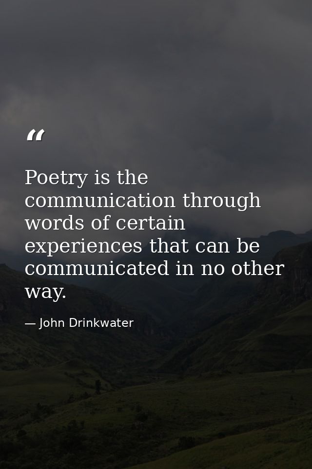 Poetry is the communication through words of certain experiences that can be communicated in no other way. — John Drinkwater