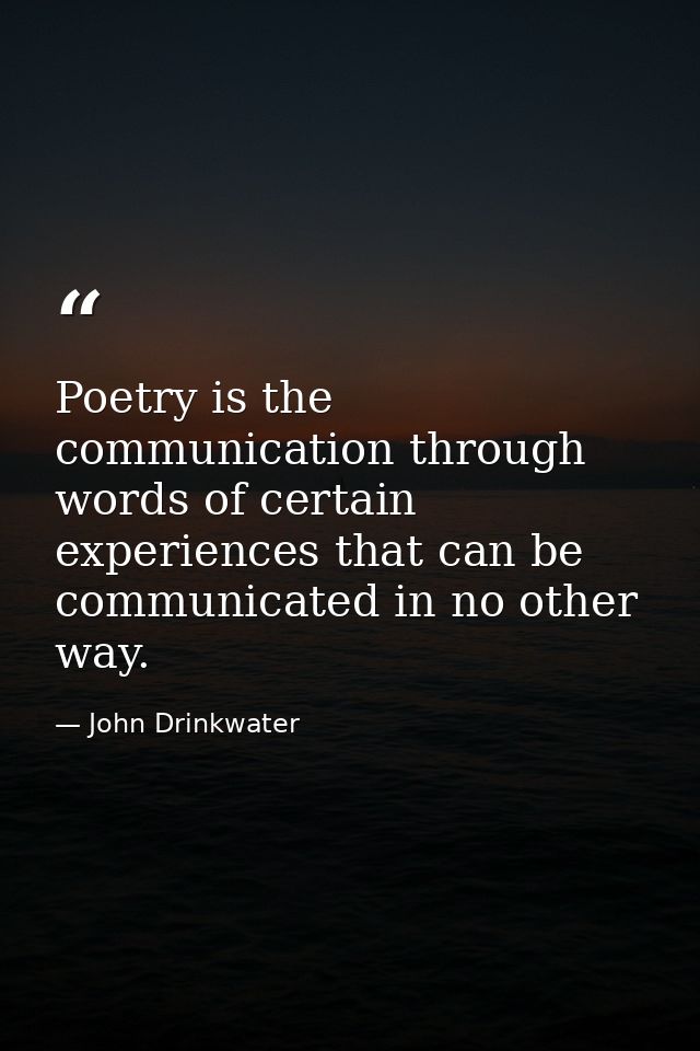 Poetry is the communication through words of certain experiences that can be communicated in no other way. — John Drinkwater