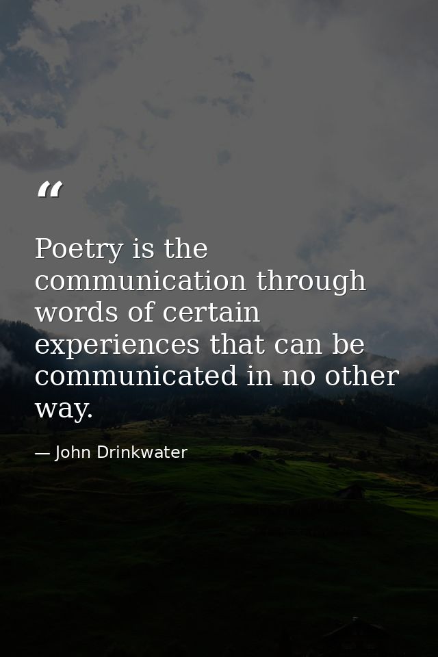 Poetry is the communication through words of certain experiences that can be communicated in no other way. — John Drinkwater