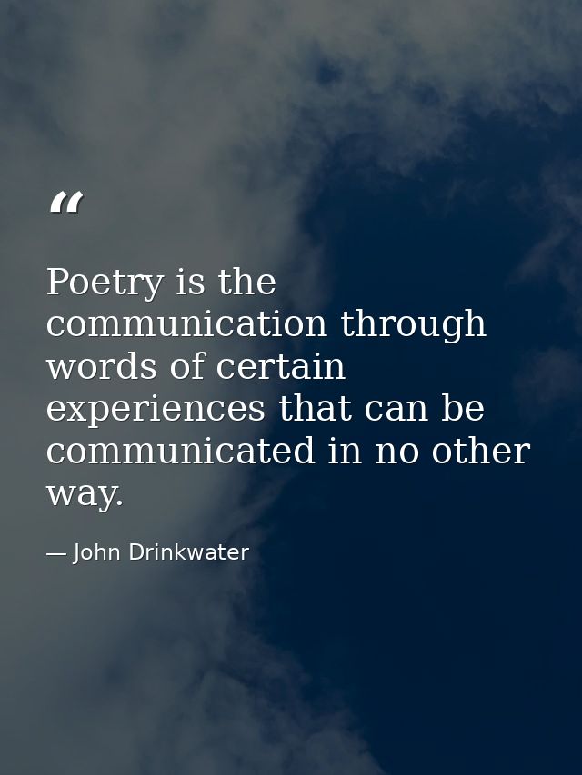 Poetry is the communication through words of certain experiences that can be communicated in no other way. — John Drinkwater