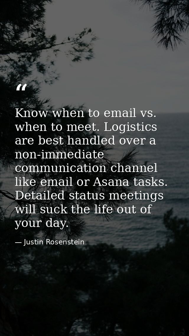 Know when to email vs. when to meet. Logistics are best handled over a non-immediate communication channel like email or — Justin Rosenstein
