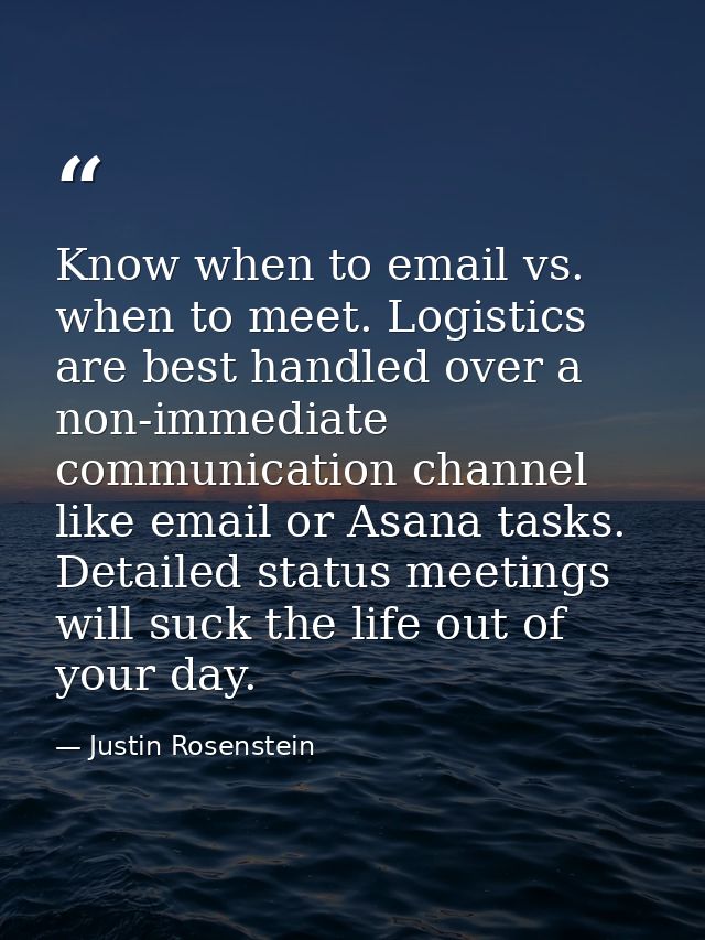 Know when to email vs. when to meet. Logistics are best handled over a non-immediate communication channel like email or — Justin Rosenstein
