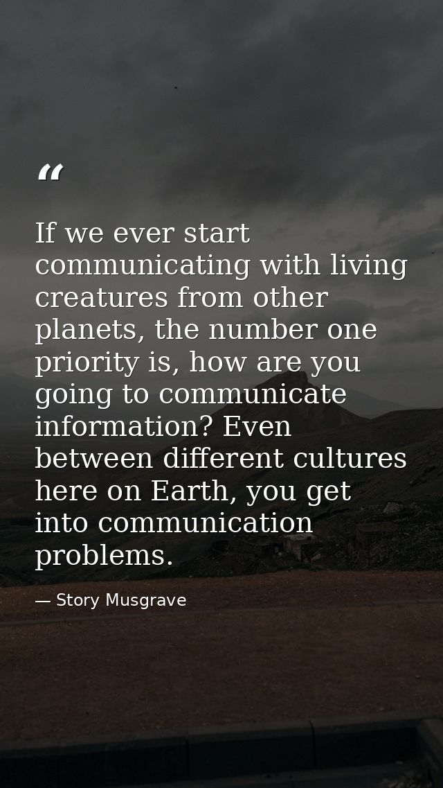 If we ever start communicating with living creatures from other planets, the number one priority is, how are you going t — Story Musgrave
