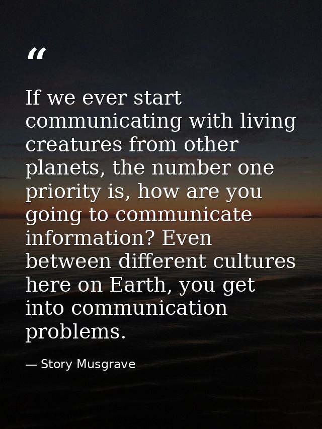 If we ever start communicating with living creatures from other planets, the number one priority is, how are you going t — Story Musgrave
