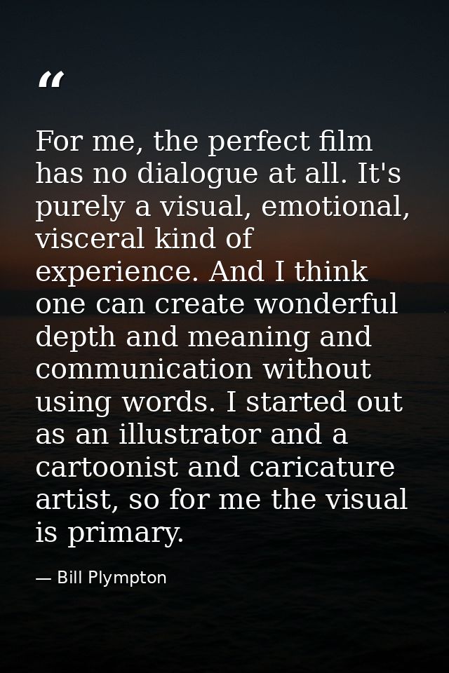 For me, the perfect film has no dialogue at all. It's purely a visual, emotional, visceral kind of experience. And I thi — Bill Plympton
