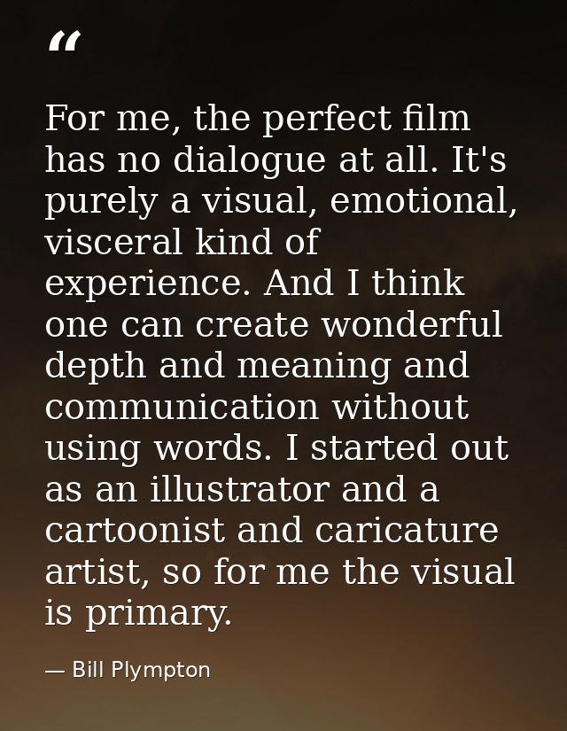 For me, the perfect film has no dialogue at all. It's purely a visual, emotional, visceral kind of experience. And I thi — Bill Plympton