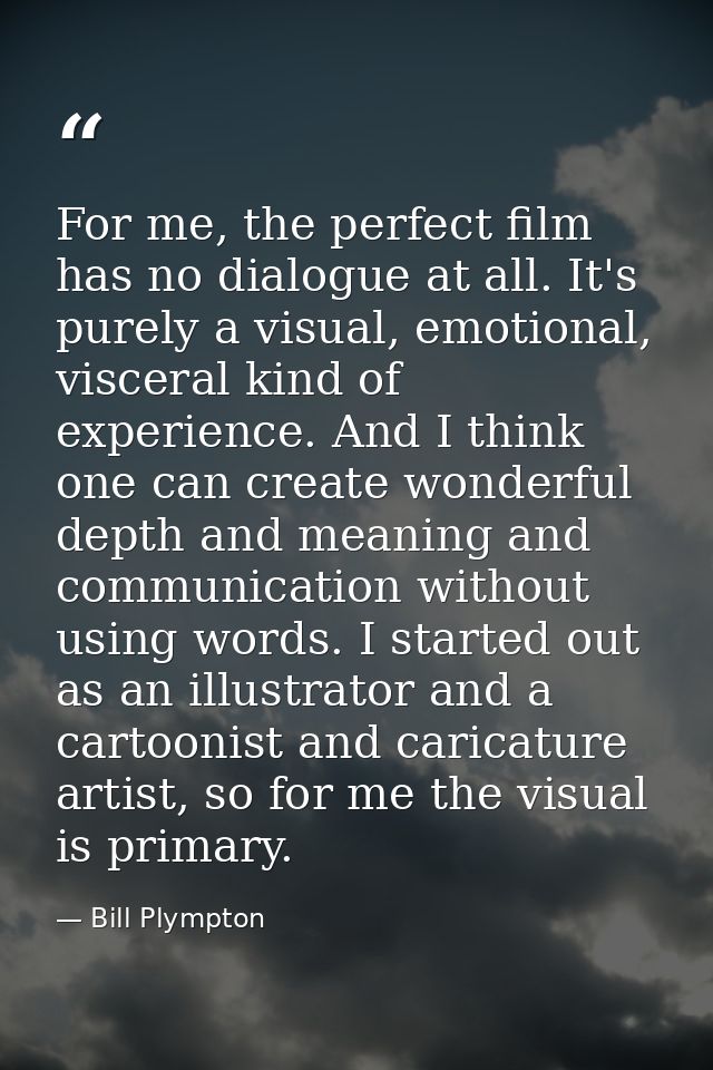For me, the perfect film has no dialogue at all. It's purely a visual, emotional, visceral kind of experience. And I thi — Bill Plympton