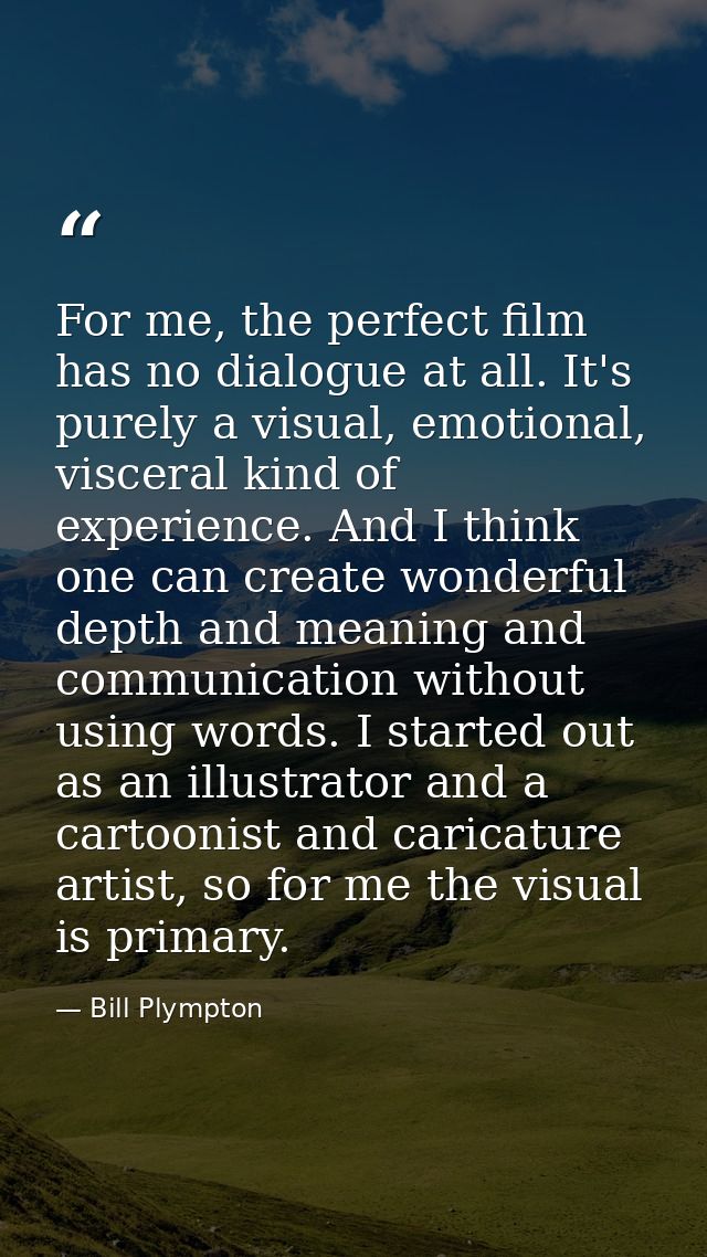 For me, the perfect film has no dialogue at all. It's purely a visual, emotional, visceral kind of experience. And I thi — Bill Plympton