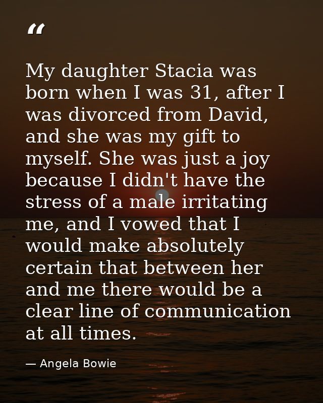 My daughter Stacia was born when I was 31, after I was divorced from David, and she was my gift to myself. She was just  — Angela Bowie
