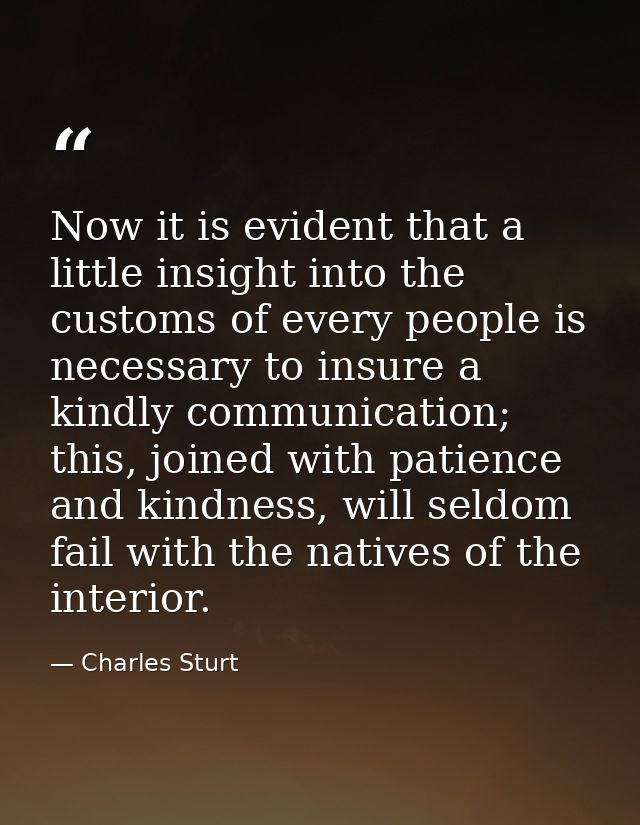 Now it is evident that a little insight into the customs of every people is necessary to insure a kindly communication;  — Charles Sturt