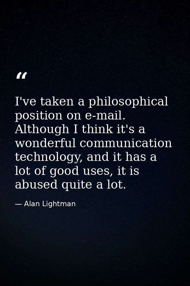 I've taken a philosophical position on e-mail. Although I think it's a wonderful communication technology, and it has a  — Alan Lightman