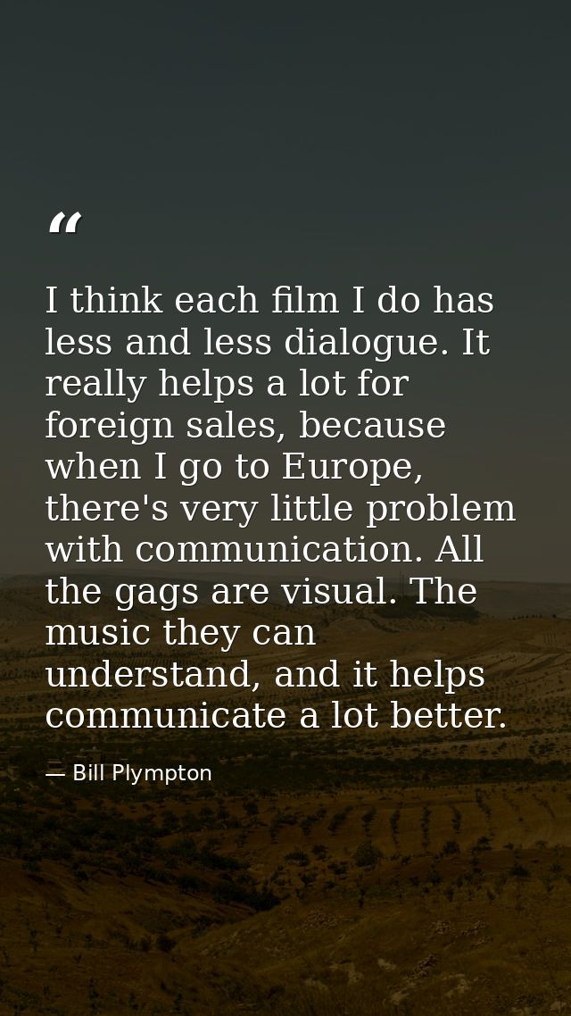 I think each film I do has less and less dialogue. It really helps a lot for foreign sales, because when I go to Europe, — Bill Plympton