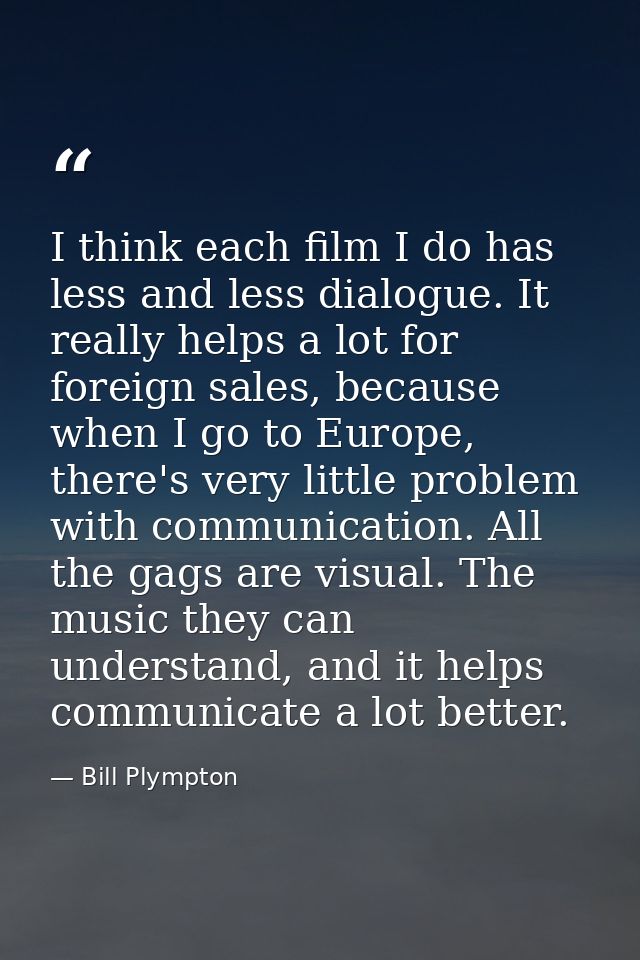 I think each film I do has less and less dialogue. It really helps a lot for foreign sales, because when I go to Europe, — Bill Plympton