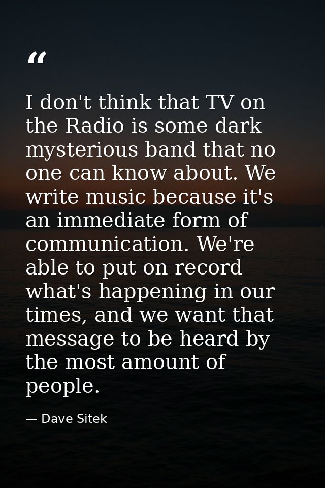 I don't think that TV on the Radio is some dark mysterious band that no one can know about. We write music because it's  — Dave Sitek