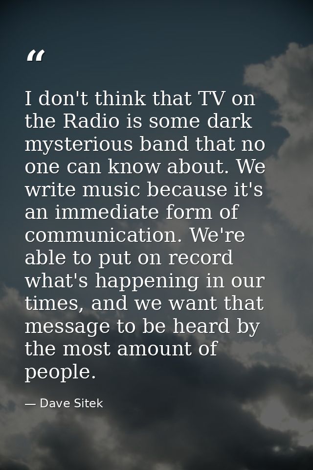 I don't think that TV on the Radio is some dark mysterious band that no one can know about. We write music because it's  — Dave Sitek