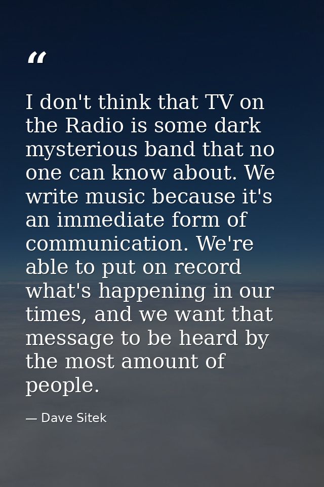 I don't think that TV on the Radio is some dark mysterious band that no one can know about. We write music because it's  — Dave Sitek