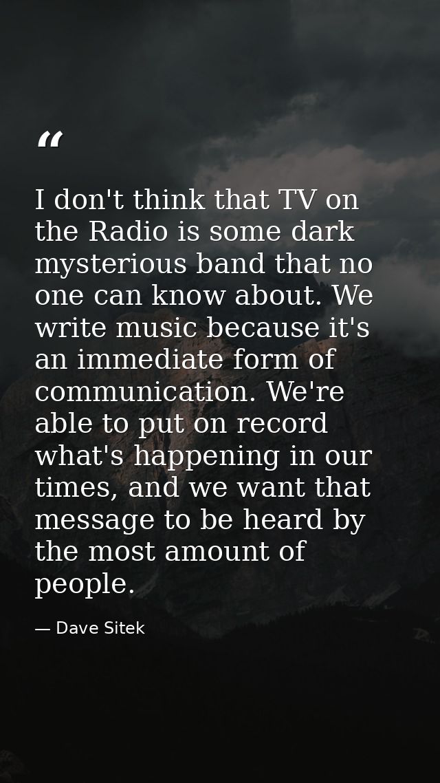 I don't think that TV on the Radio is some dark mysterious band that no one can know about. We write music because it's  — Dave Sitek