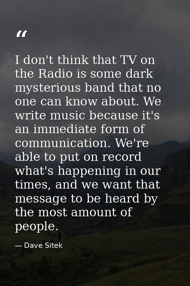 I don't think that TV on the Radio is some dark mysterious band that no one can know about. We write music because it's  — Dave Sitek