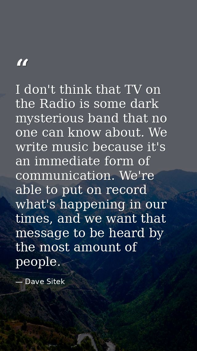 I don't think that TV on the Radio is some dark mysterious band that no one can know about. We write music because it's  — Dave Sitek