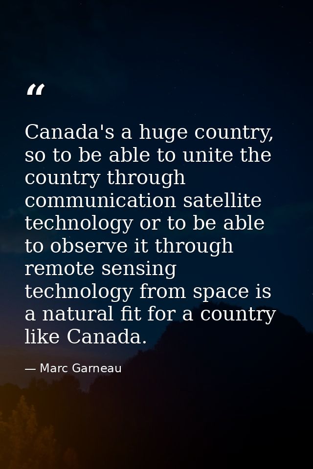 Canada's a huge country, so to be able to unite the country through communication satellite technology or to be able to  — Marc Garneau