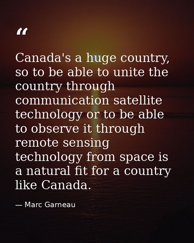 Canada's a huge country, so to be able to unite the country through communication satellite technology or to be able to  — Marc Garneau